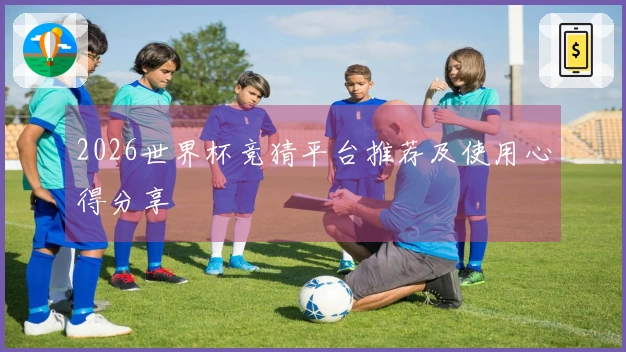 2026世界杯竞猜平台推荐及使用心得分享