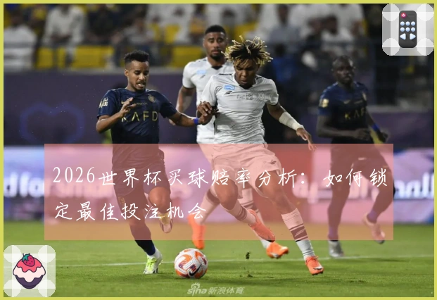 2026世界杯买球赔率分析：如何锁定最佳投注机会