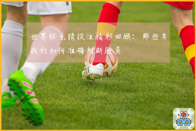 世界杯竞猜投注精彩回顾:那些年我们如何准确判断胜负