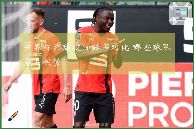 世界杯让球投注赔率对比 哪些球队最具优势