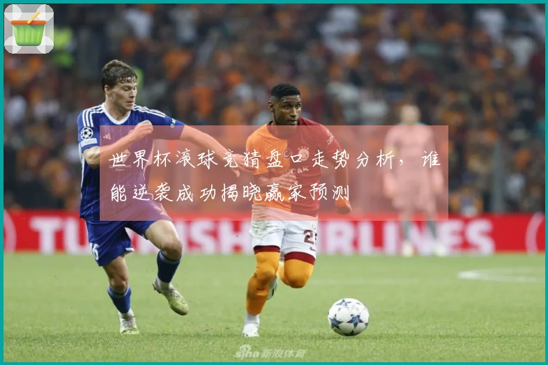 世界杯滚球竞猜盘口走势分析，谁能逆袭成功揭晓赢家预测