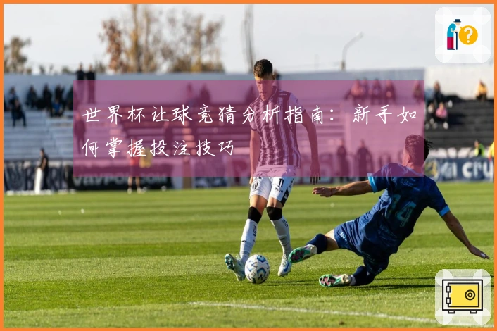 世界杯让球竞猜分析指南：新手如何掌握投注技巧