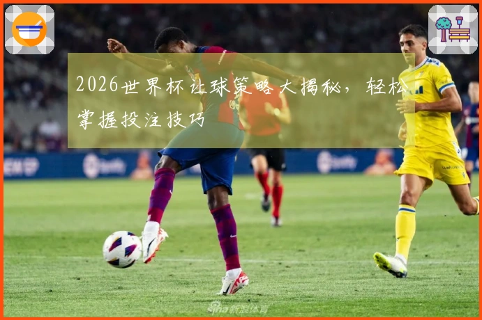 2026世界杯让球策略大揭秘，轻松掌握投注技巧