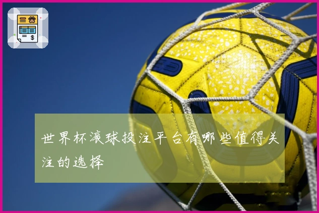 世界杯滚球投注平台有哪些值得关注的选择