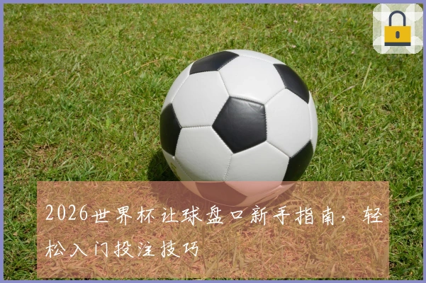 2026世界杯让球盘口新手指南，轻松入门投注技巧