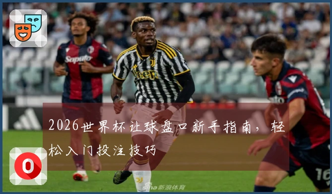2026世界杯让球盘口新手指南，轻松入门投注技巧
