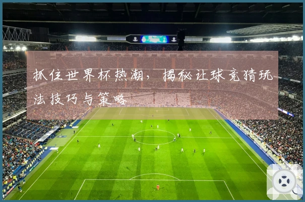 抓住世界杯热潮，揭秘让球竞猜玩法技巧与策略