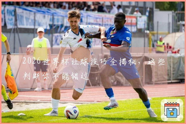 2026世界杯让球技巧全揭秘，这些判断你不能错过