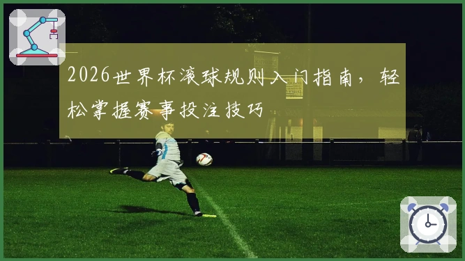 2026世界杯滚球规则入门指南，轻松掌握赛事投注技巧