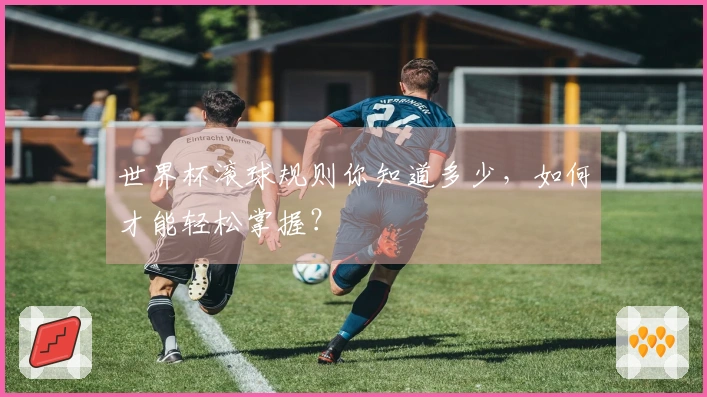 世界杯滚球规则你知道多少，如何才能轻松掌握？