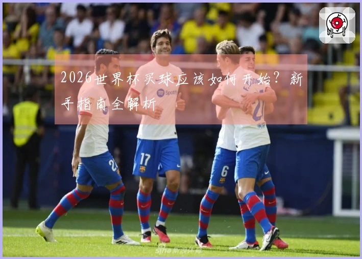 2026世界杯买球应该如何开始？新手指南全解析