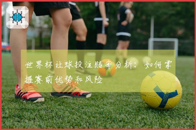 世界杯让球投注赔率分析：如何掌握赛前优势和风险