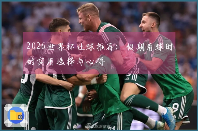 2026世界杯让球推荐：假期看球时的实用选择与心得