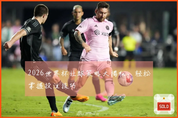 2026世界杯让球策略大揭秘，轻松掌握投注技巧