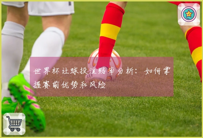 世界杯让球投注赔率分析：如何掌握赛前优势和风险